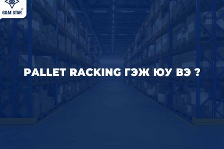  PALLET RACKING ГЭЖ ЮУ ВЭ ?