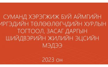 СУМАНД ХЭРЭГЖИЖ БУЙ АЙМГИЙН ИРГЭДИЙН ТӨЛӨӨЛӨГЧДИЙН ХУРЛЫН ТОГТООЛ, ЗАСАГ ДАРГЫН ШИЙДВЭРИЙН ЖИЛИЙН ЭЦСИЙН МЭДЭЭ