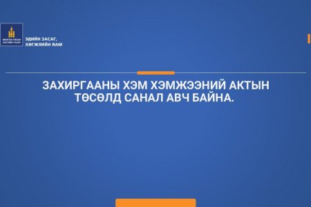 ЗАХИРГААНЫ ХЭМ ХЭМЖЭЭНИЙ АКТЫН ТӨСӨЛД САНАЛ АВЧ БАЙНА. 