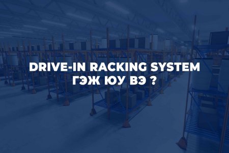 DRIVE-IN RACKING SYSTEM ГЭЖ ЮУ ВЭ ?