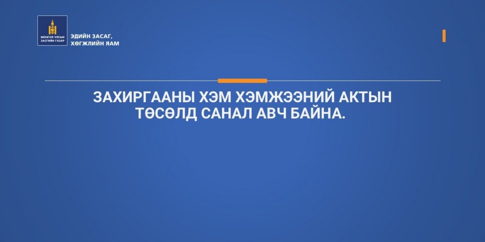 ЗАХИРГААНЫ ХЭМ ХЭМЖЭЭНИЙ АКТЫН ТӨСӨЛД САНАЛ АВЧ БАЙНА. 