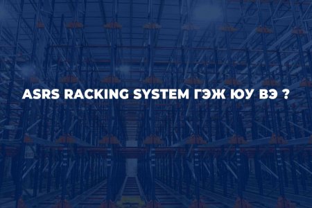 ASRS RACKING SYSTEM ГЭЖ ЮУ ВЭ ?