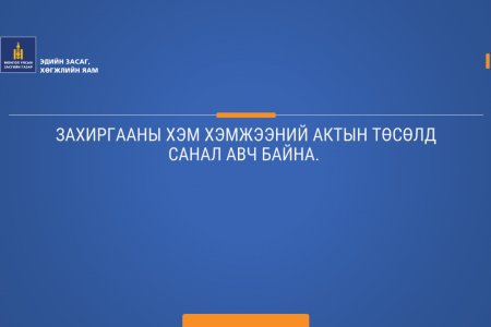 ЗАХИРГААНЫ ХЭМ ХЭМЖЭЭНИЙ АКТЫН ТӨСӨЛД САНАЛ АВЧ БАЙНА.