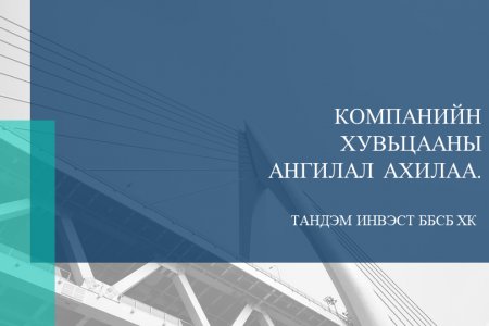 “ТАНДЭМ ИНВЭСТ ББСБ” ХК-ИЙН ХУВЬЦААНЫ АНГИЛАЛ АХИЛАА.