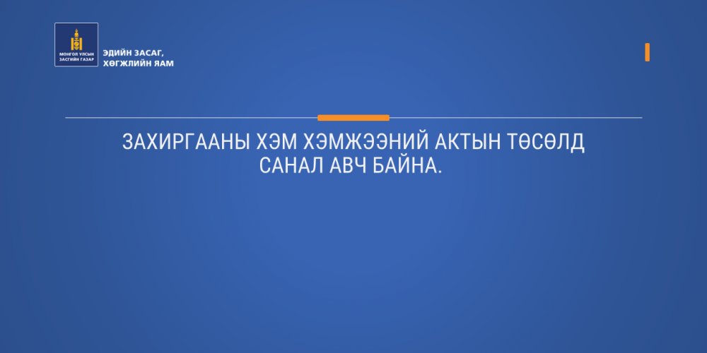 ЗАХИРГААНЫ ХЭМ ХЭМЖЭЭНИЙ АКТЫН ТӨСӨЛД САНАЛ АВЧ БАЙНА.