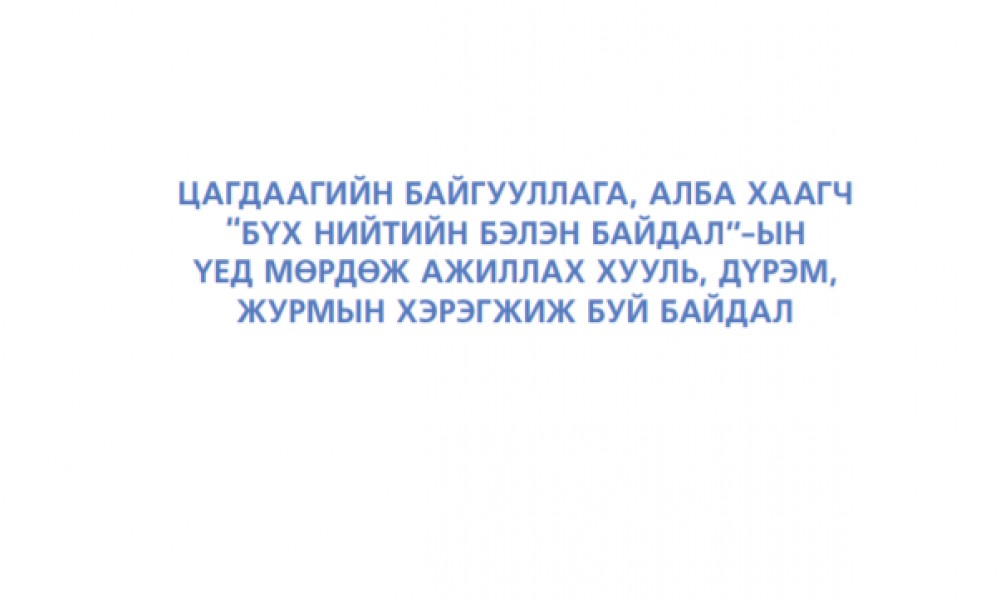 ЦАГДААГИЙН БАЙГУУЛЛАГА, АЛБА ХААГЧ БҮХ НИЙТИЙН БЭЛЭН БАЙДАЛ-ЫН ҮЕД МӨРДӨЖ АЖИЛЛАХ ХУУЛЬ, ДҮРЭМ, ЖУРМЫН ХЭРЭГЖИЖ БУЙ БАЙДАЛ
