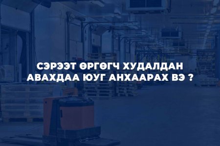 СЭРЭЭТ ӨРГӨГЧ ХУДАЛДАН АВАХДАА ЮУГ АНХААРАХ ВЭ ?