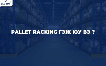  PALLET RACKING ГЭЖ ЮУ ВЭ ?