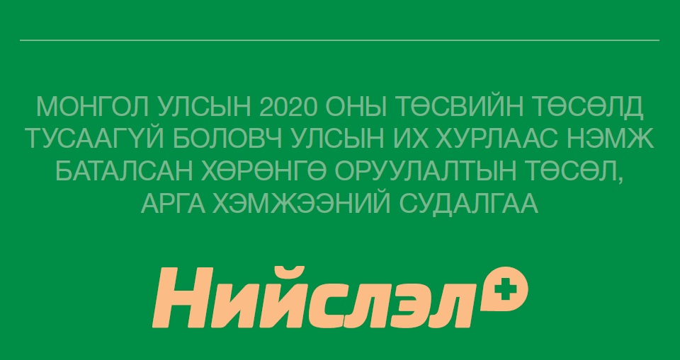 МОНГОЛ УЛСЫН 2020 ОНЫ ТӨСВИЙН ТӨСӨЛД ТУСААГҮЙ БОЛОВЧ УИХ-ААС НЭМЖ БАТАЛСАН ХӨРӨНГӨ ОРУУЛАЛТЫН ТӨСӨЛ, АРГА ХЭМЖЭЭНИЙ СУДАЛГАА: НИЙСЛЭЛ