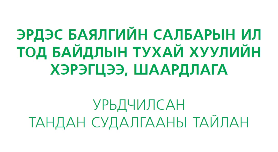 ЭРДЭС БАЯЛГИЙН САЛБАРЫН ИЛ ТОД БАЙДЛЫН ТУХАЙ ХУУЛИЙН ХЭРЭГЦЭЭ, ШААРДЛАГА - УРЬДЧИЛСАН ТАНДАН СУДАЛГААНЫ ТАЙЛАН