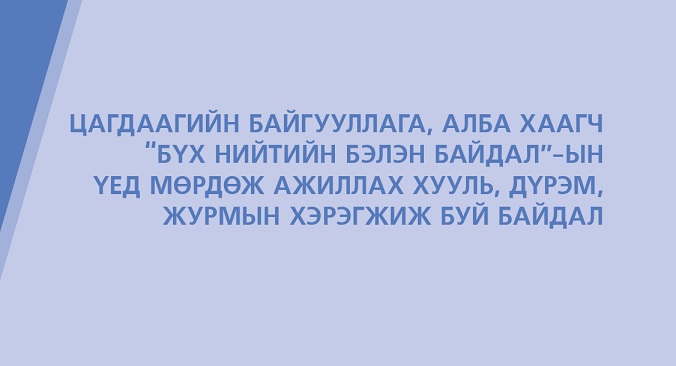 ЦАГДААГИЙН БАЙГУУЛЛАГА, АЛБА ХААГЧ БҮХ НИЙТИЙН БЭЛЭН БАЙДАЛ-ЫН ҮЕД МӨРДӨЖ АЖИЛЛАХ ХУУЛЬ, ДҮРЭМ, ЖУРМЫН ХЭРЭГЖИЖ БУЙ БАЙДАЛ