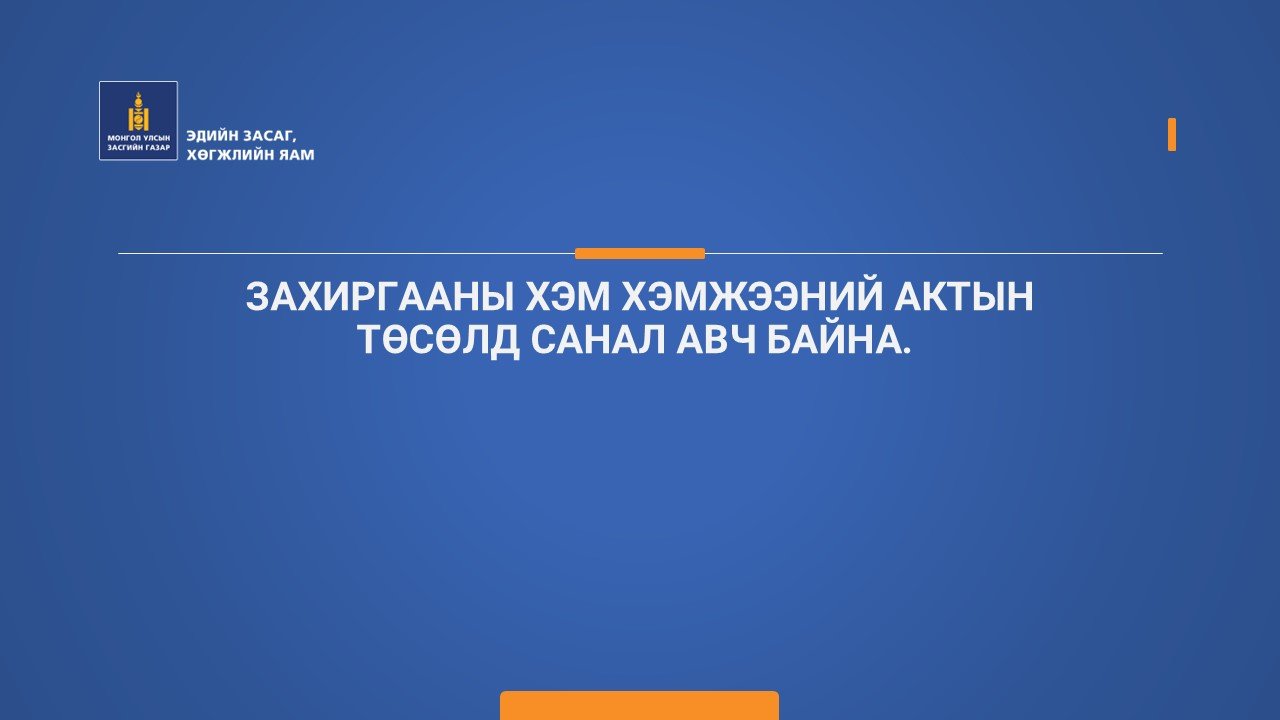 ЗАХИРГААНЫ ХЭМ ХЭМЖЭЭНИЙ АКТЫН ТӨСӨЛД САНАЛ АВЧ БАЙНА. 