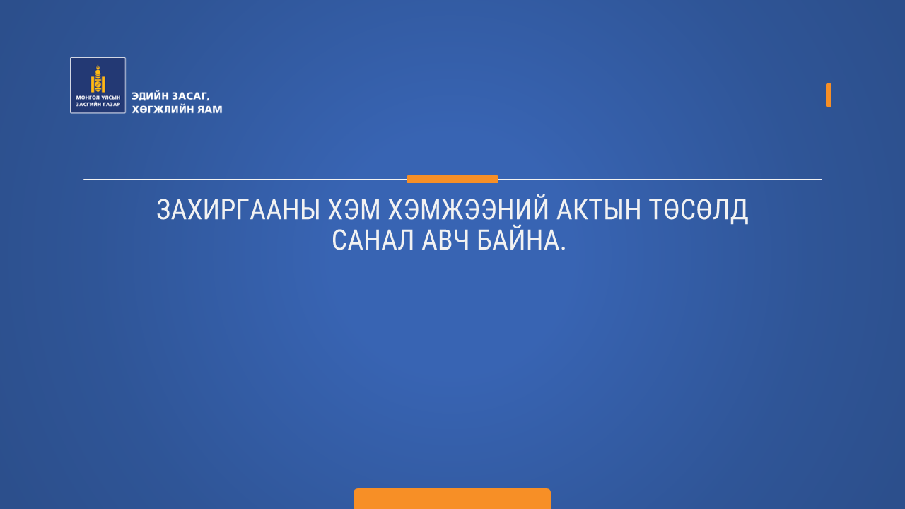 ЗАХИРГААНЫ ХЭМ ХЭМЖЭЭНИЙ АКТЫН ТӨСӨЛД САНАЛ АВЧ БАЙНА. 